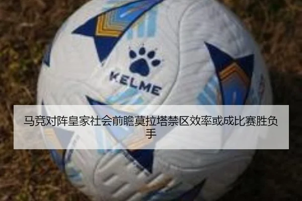 马竞对阵皇家社会前瞻莫拉塔禁区效率或成比赛胜负手