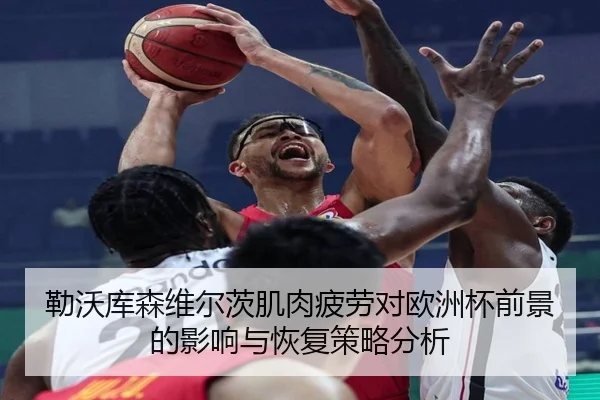 勒沃库森维尔茨肌肉疲劳对欧洲杯前景的影响与恢复策略分析