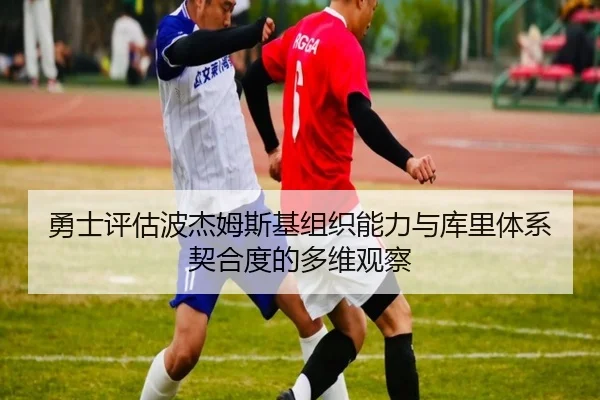 勇士评估波杰姆斯基组织能力与库里体系契合度的多维观察