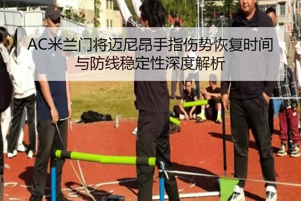 AC米兰门将迈尼昂手指伤势恢复时间与防线稳定性深度解析