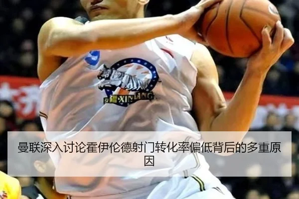 曼联深入讨论霍伊伦德射门转化率偏低背后的多重原因