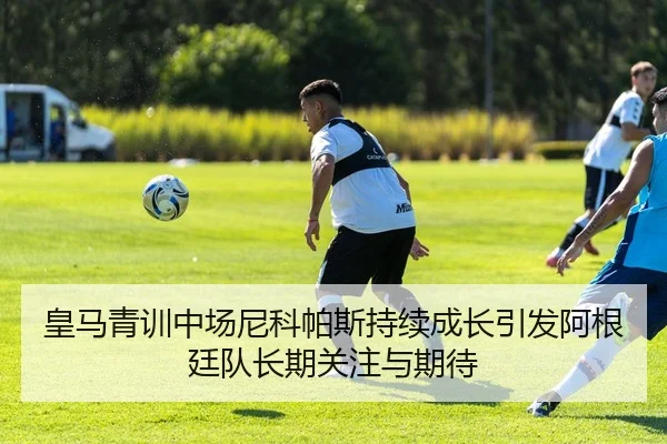 皇马青训中场尼科帕斯持续成长引发阿根廷队长期关注与期待
