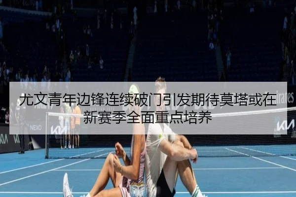 尤文青年边锋连续破门引发期待莫塔或在新赛季全面重点培养