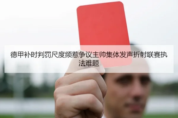 德甲补时判罚尺度频惹争议主帅集体发声折射联赛执法难题